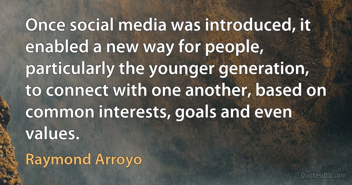 Once social media was introduced, it enabled a new way for people, particularly the younger generation, to connect with one another, based on common interests, goals and even values. (Raymond Arroyo)