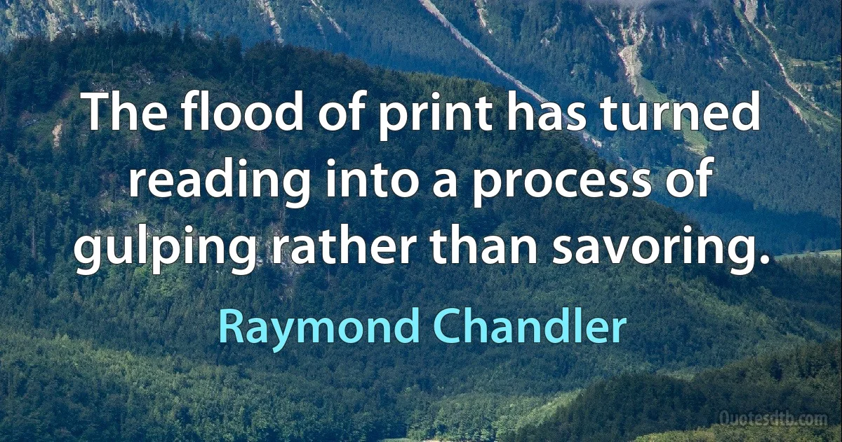 The flood of print has turned reading into a process of gulping rather than savoring. (Raymond Chandler)