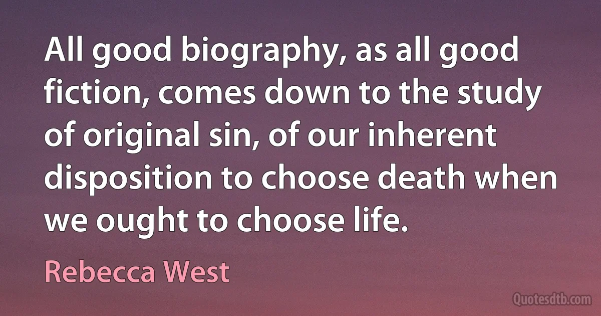 All good biography, as all good fiction, comes down to the study of original sin, of our inherent disposition to choose death when we ought to choose life. (Rebecca West)