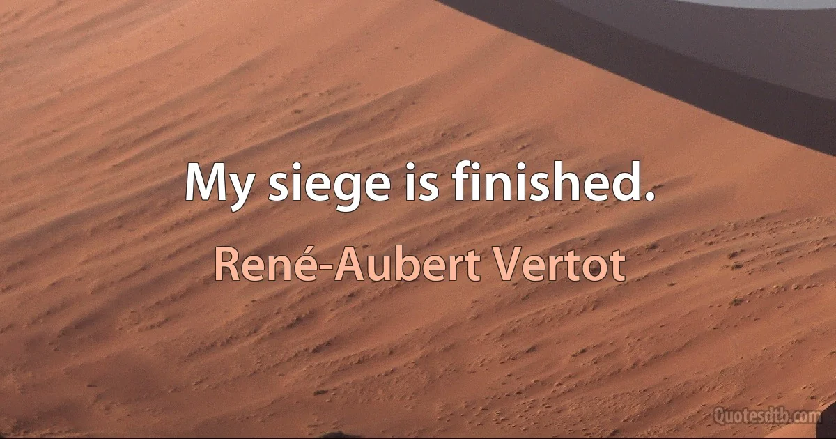 My siege is finished. (René-Aubert Vertot)