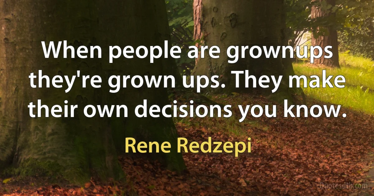 When people are grownups they're grown ups. They make their own decisions you know. (Rene Redzepi)