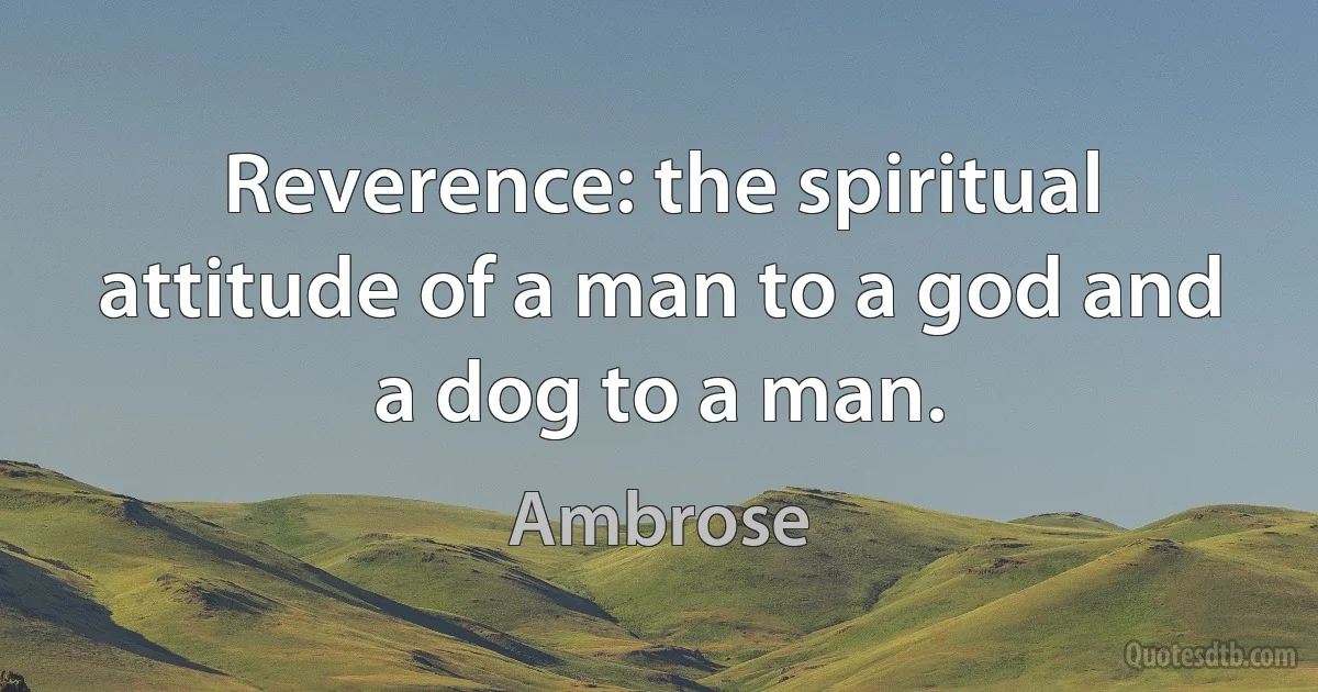 Reverence: the spiritual attitude of a man to a god and a dog to a man. (Ambrose)