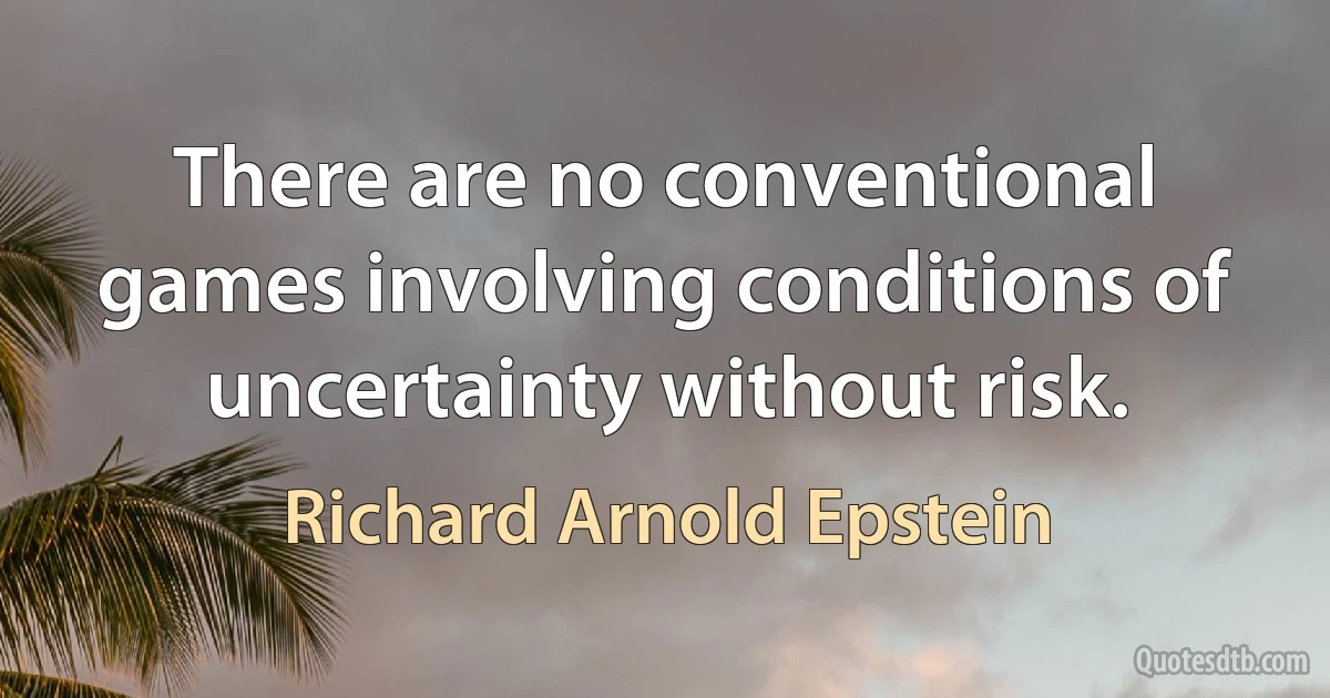 There are no conventional games involving conditions of uncertainty without risk. (Richard Arnold Epstein)