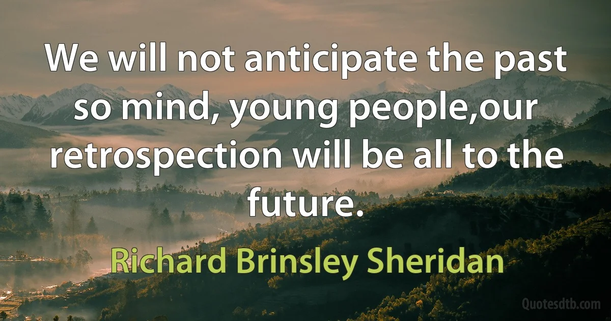 We will not anticipate the past so mind, young people,our retrospection will be all to the future. (Richard Brinsley Sheridan)