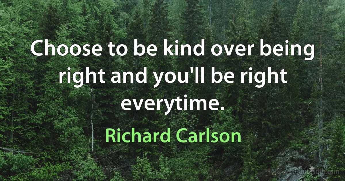 Choose to be kind over being right and you'll be right everytime. (Richard Carlson)