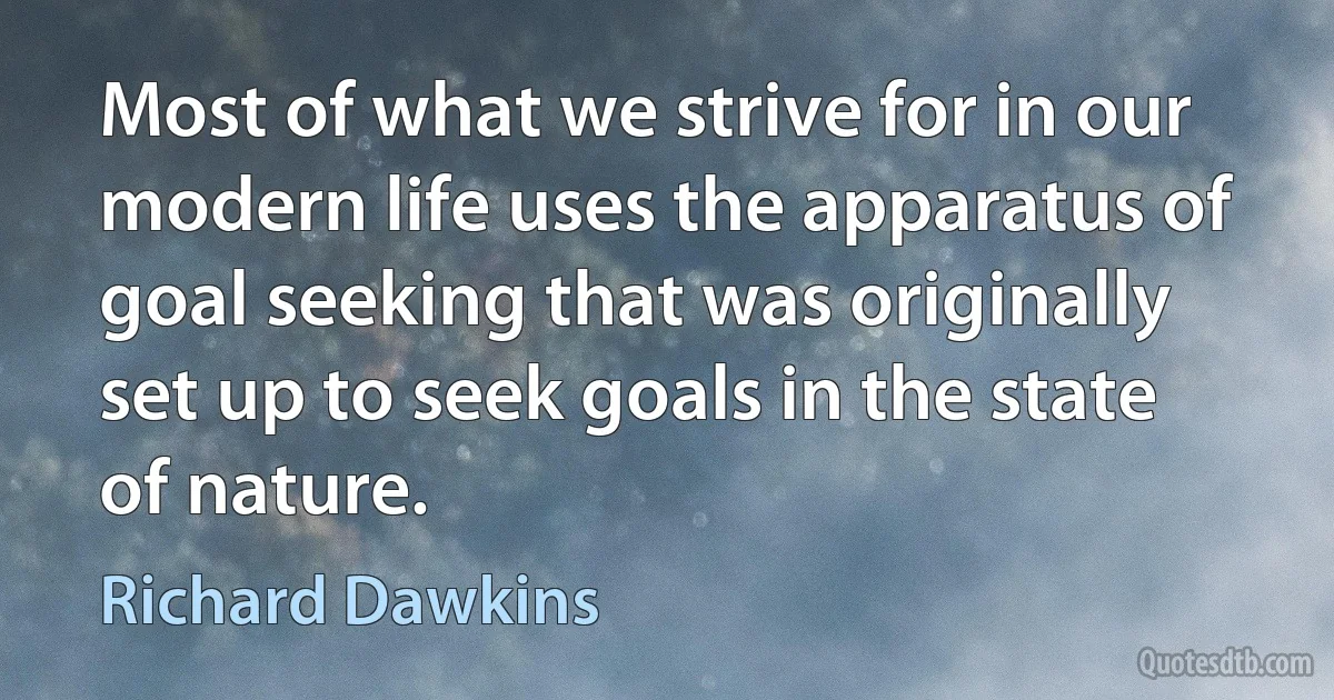 Most of what we strive for in our modern life uses the apparatus of goal seeking that was originally set up to seek goals in the state of nature. (Richard Dawkins)