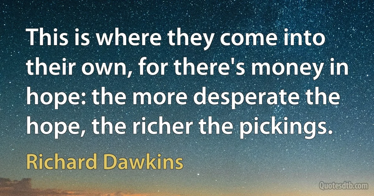 This is where they come into their own, for there's money in hope: the more desperate the hope, the richer the pickings. (Richard Dawkins)