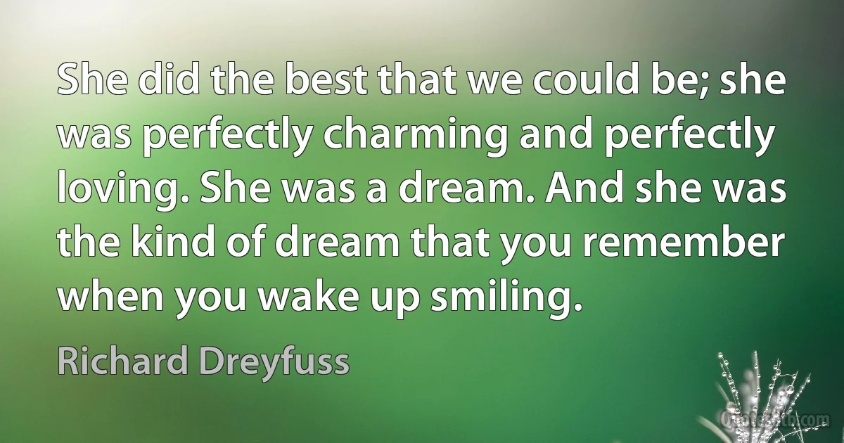 She did the best that we could be; she was perfectly charming and perfectly loving. She was a dream. And she was the kind of dream that you remember when you wake up smiling. (Richard Dreyfuss)