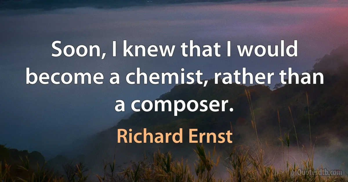 Soon, I knew that I would become a chemist, rather than a composer. (Richard Ernst)