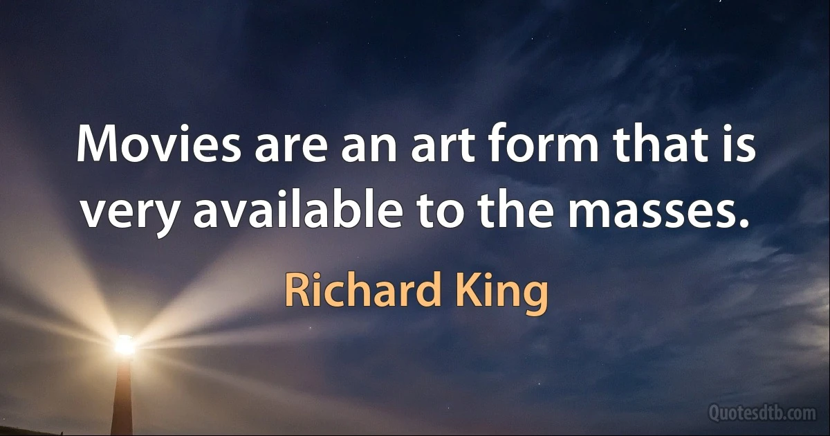 Movies are an art form that is very available to the masses. (Richard King)