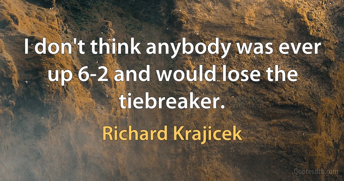 I don't think anybody was ever up 6-2 and would lose the tiebreaker. (Richard Krajicek)