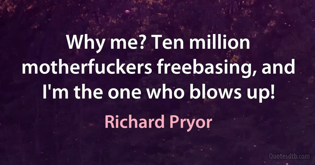 Why me? Ten million motherfuckers freebasing, and I'm the one who blows up! (Richard Pryor)