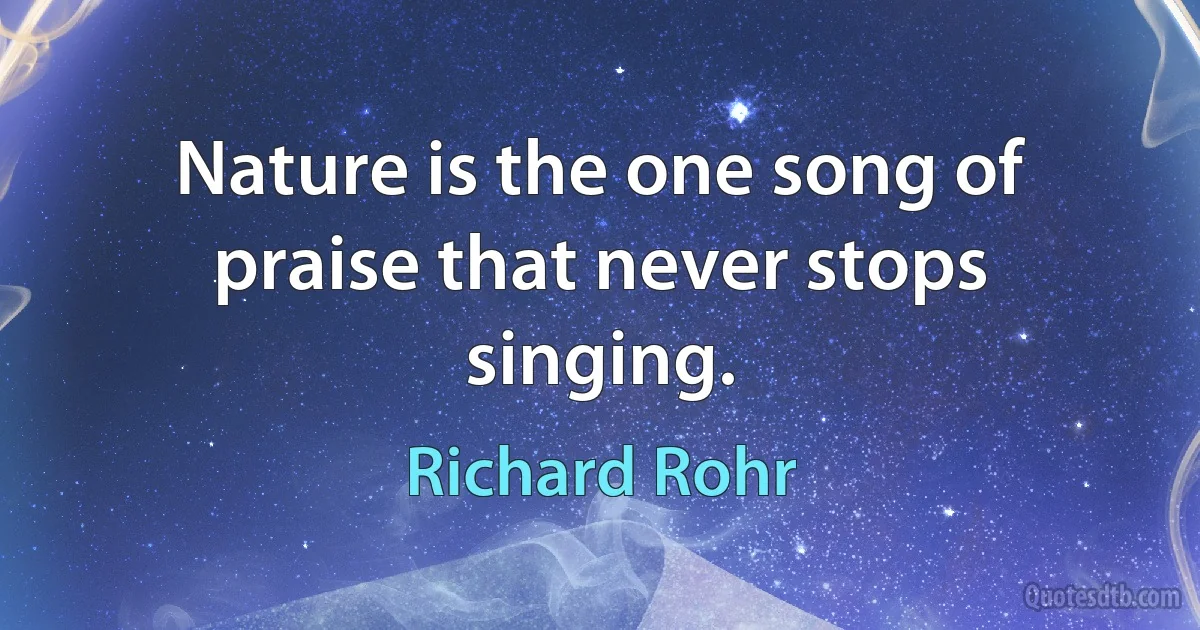 Nature is the one song of praise that never stops singing. (Richard Rohr)