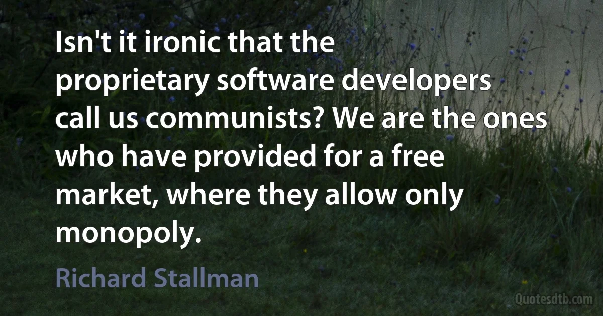 Isn't it ironic that the proprietary software developers call us communists? We are the ones who have provided for a free market, where they allow only monopoly. (Richard Stallman)