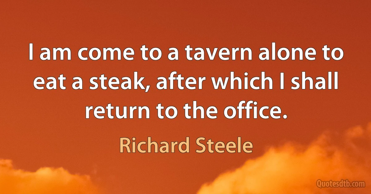 I am come to a tavern alone to eat a steak, after which I shall return to the office. (Richard Steele)