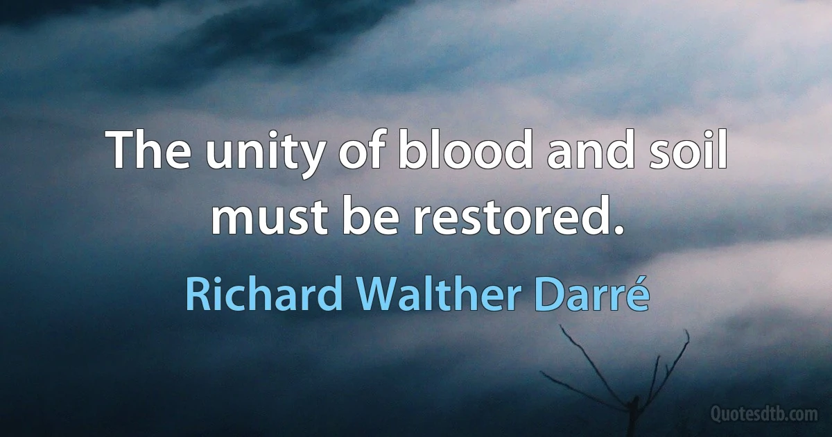 The unity of blood and soil must be restored. (Richard Walther Darré)