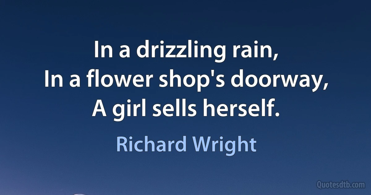 In a drizzling rain,
In a flower shop's doorway,
A girl sells herself. (Richard Wright)