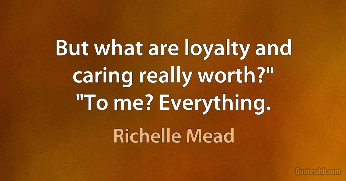 But what are loyalty and caring really worth?"
"To me? Everything. (Richelle Mead)