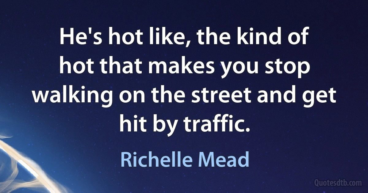 He's hot like, the kind of hot that makes you stop walking on the street and get hit by traffic. (Richelle Mead)