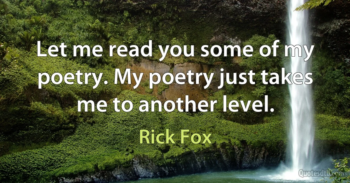 Let me read you some of my poetry. My poetry just takes me to another level. (Rick Fox)