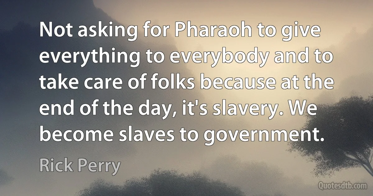 Not asking for Pharaoh to give everything to everybody and to take care of folks because at the end of the day, it's slavery. We become slaves to government. (Rick Perry)