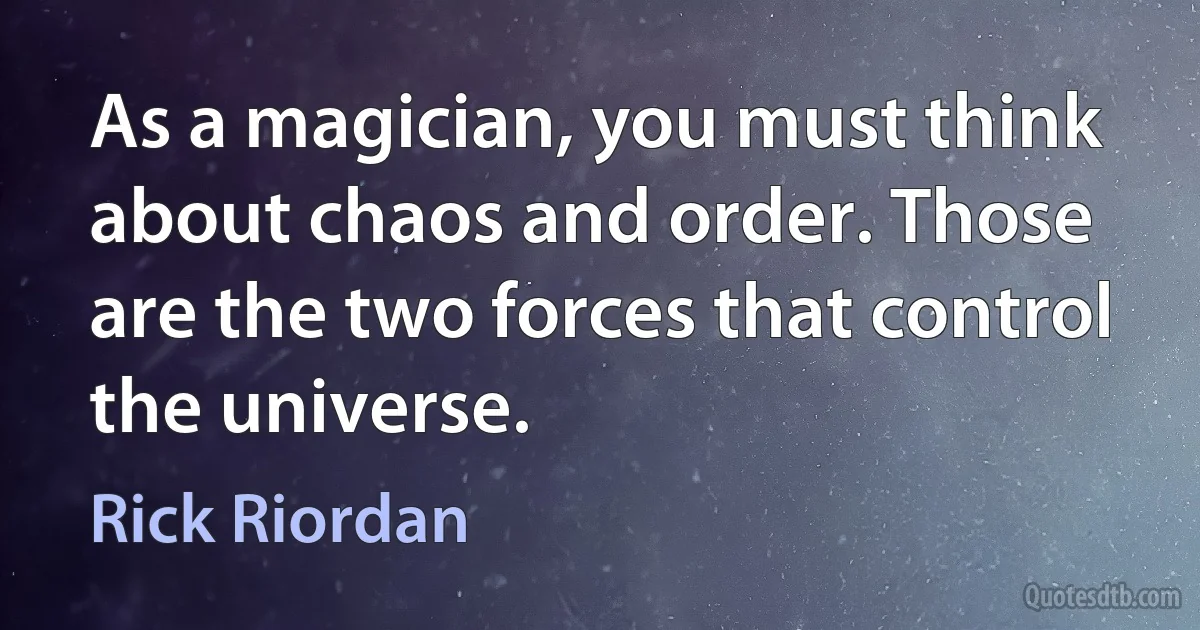 As a magician, you must think about chaos and order. Those are the two forces that control the universe. (Rick Riordan)