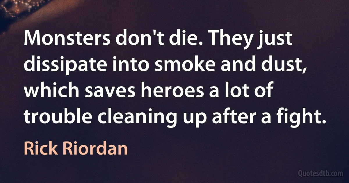 Monsters don't die. They just dissipate into smoke and dust, which saves heroes a lot of trouble cleaning up after a fight. (Rick Riordan)