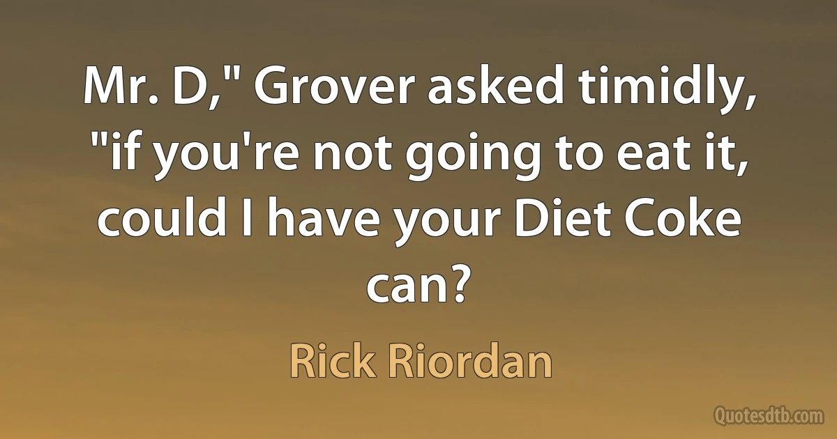 Mr. D," Grover asked timidly, "if you're not going to eat it, could I have your Diet Coke can? (Rick Riordan)