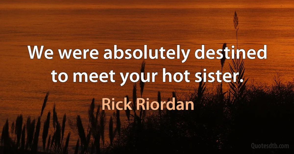 We were absolutely destined to meet your hot sister. (Rick Riordan)