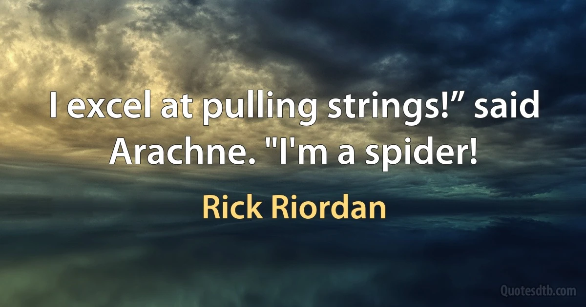 I excel at pulling strings!” said Arachne. "I'm a spider! (Rick Riordan)