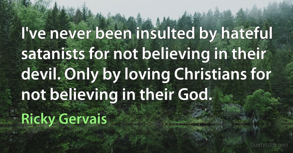 I've never been insulted by hateful satanists for not believing in their devil. Only by loving Christians for not believing in their God. (Ricky Gervais)