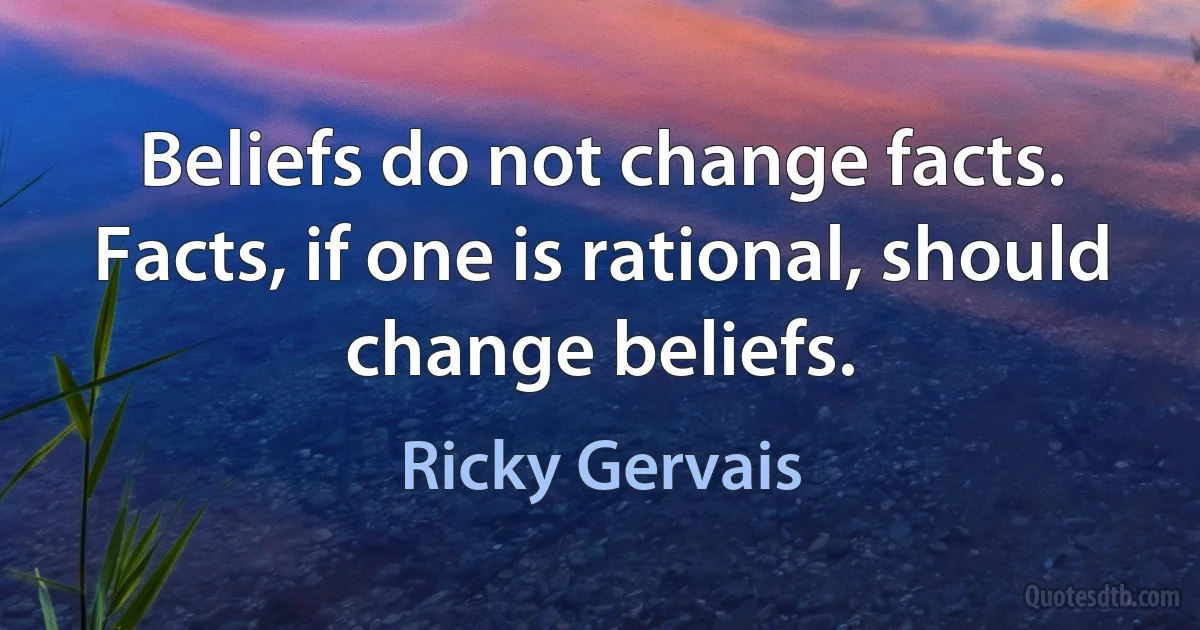 Beliefs do not change facts. Facts, if one is rational, should change beliefs. (Ricky Gervais)