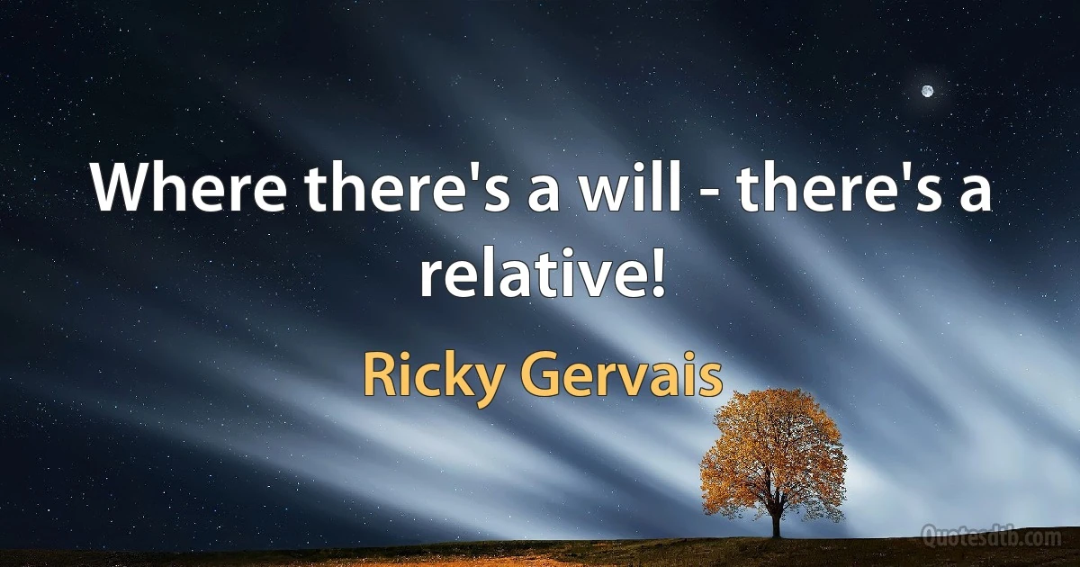 Where there's a will - there's a relative! (Ricky Gervais)