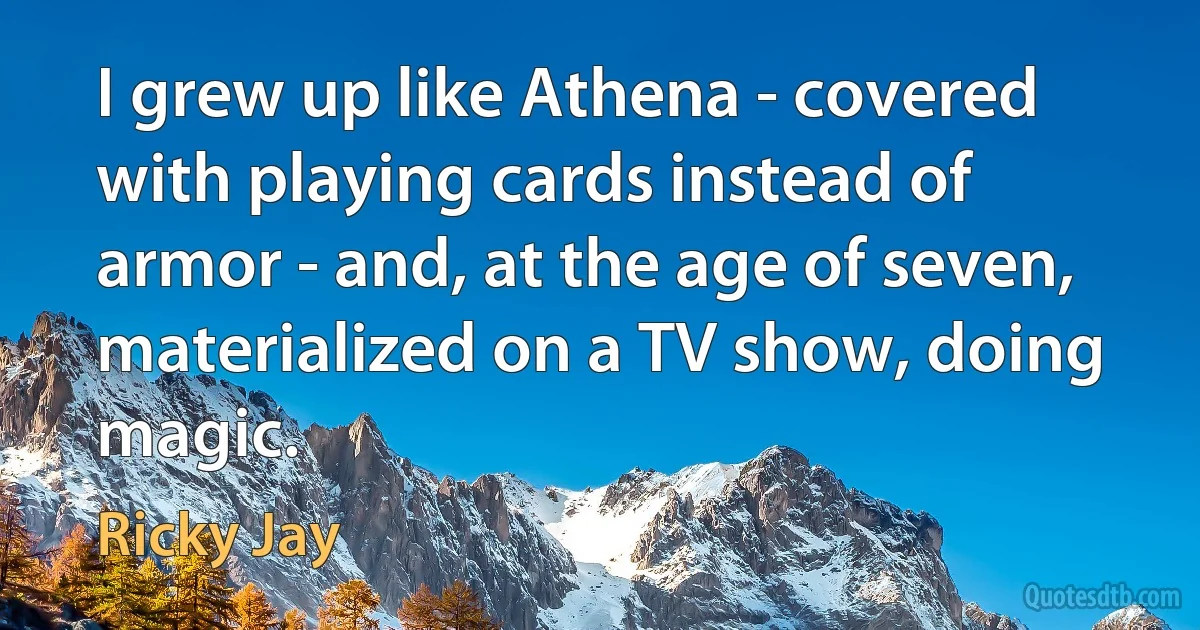 I grew up like Athena - covered with playing cards instead of armor - and, at the age of seven, materialized on a TV show, doing magic. (Ricky Jay)