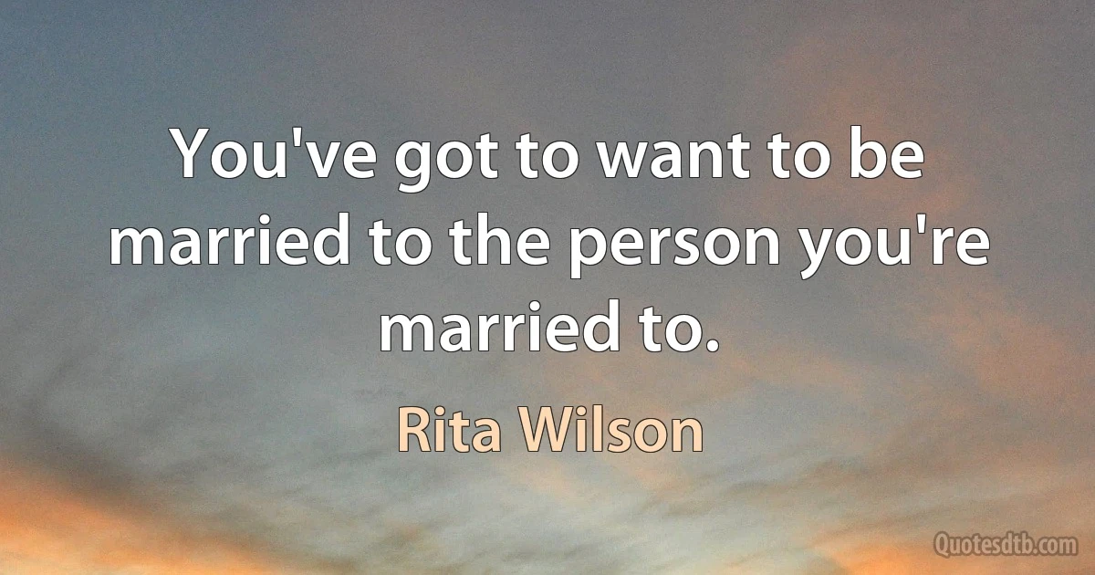 You've got to want to be married to the person you're married to. (Rita Wilson)