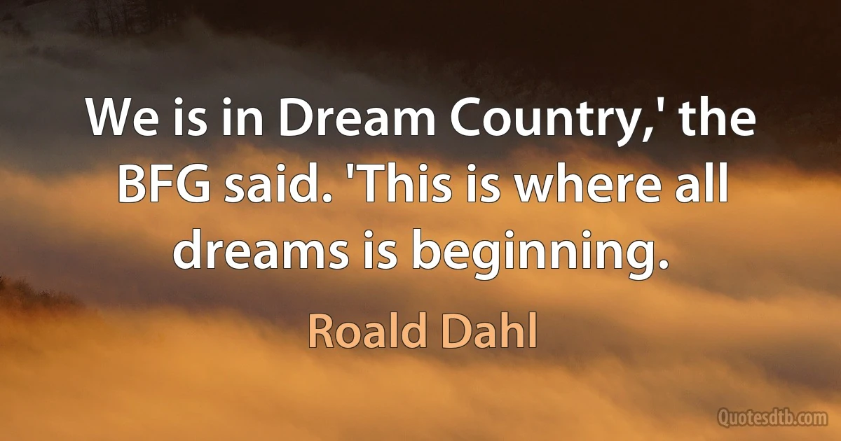 We is in Dream Country,' the BFG said. 'This is where all dreams is beginning. (Roald Dahl)