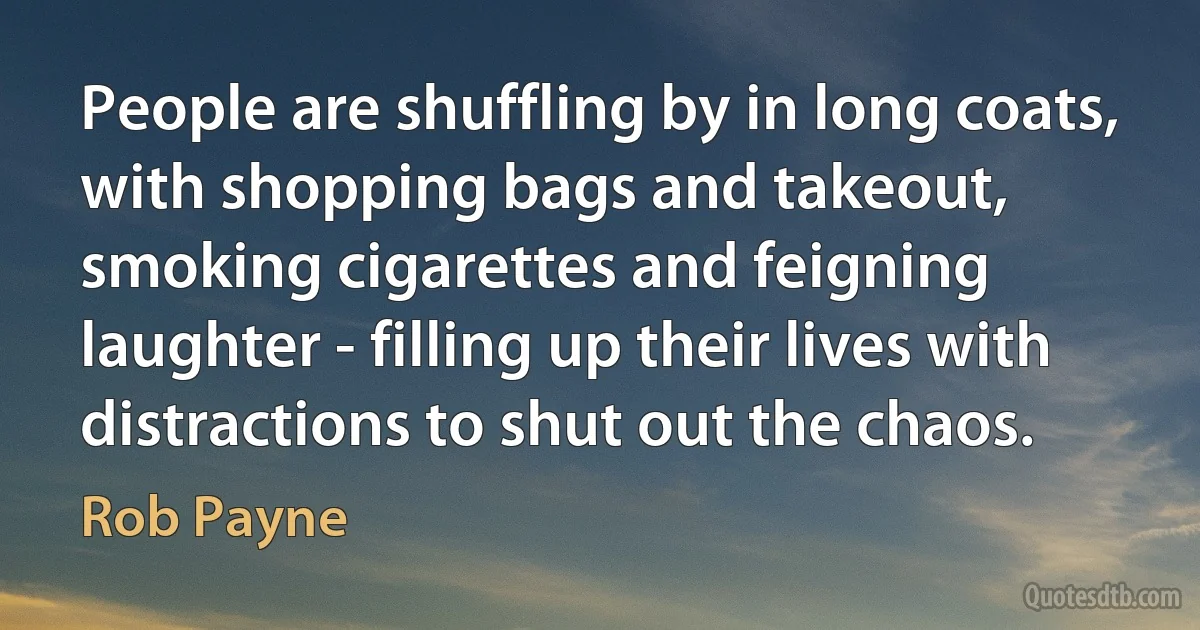 People are shuffling by in long coats, with shopping bags and takeout, smoking cigarettes and feigning laughter - filling up their lives with distractions to shut out the chaos. (Rob Payne)