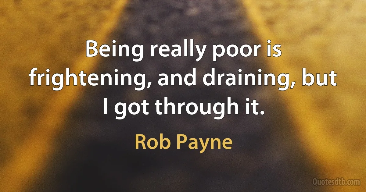 Being really poor is frightening, and draining, but I got through it. (Rob Payne)