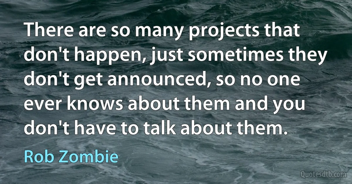 There are so many projects that don't happen, just sometimes they don't get announced, so no one ever knows about them and you don't have to talk about them. (Rob Zombie)