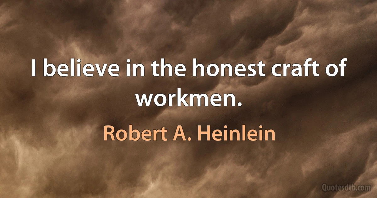 I believe in the honest craft of workmen. (Robert A. Heinlein)