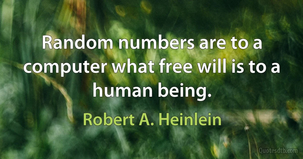 Random numbers are to a computer what free will is to a human being. (Robert A. Heinlein)