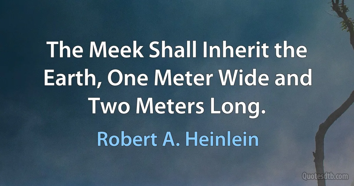 The Meek Shall Inherit the Earth, One Meter Wide and Two Meters Long. (Robert A. Heinlein)