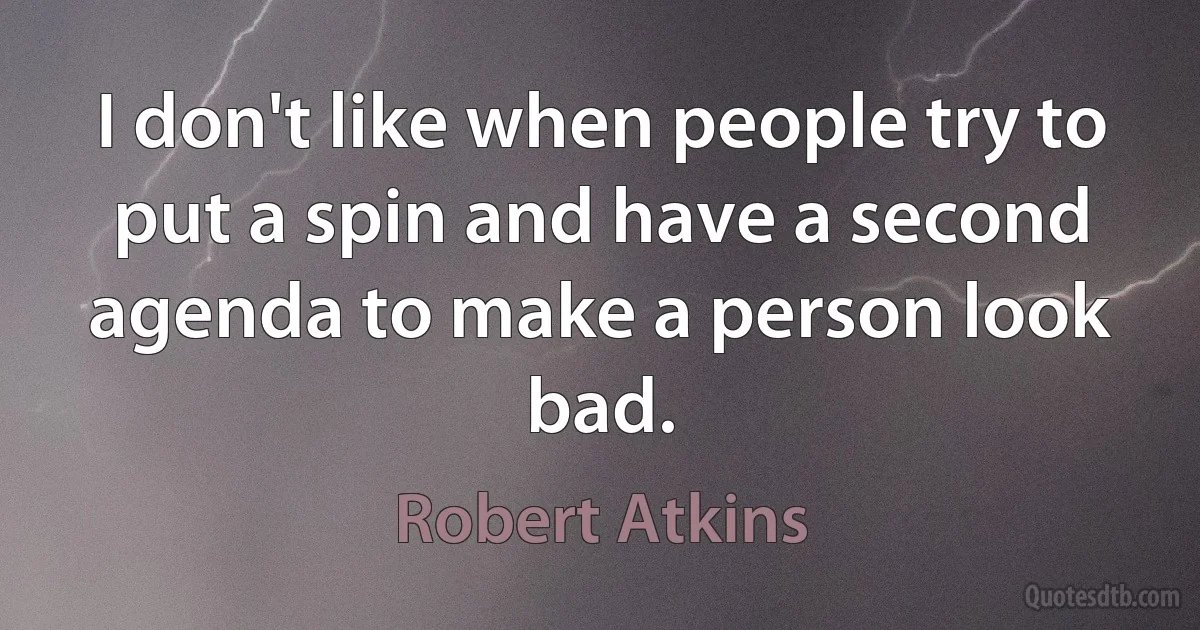 I don't like when people try to put a spin and have a second agenda to make a person look bad. (Robert Atkins)