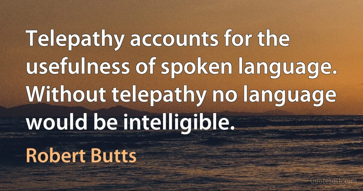 Telepathy accounts for the usefulness of spoken language. Without telepathy no language would be intelligible. (Robert Butts)