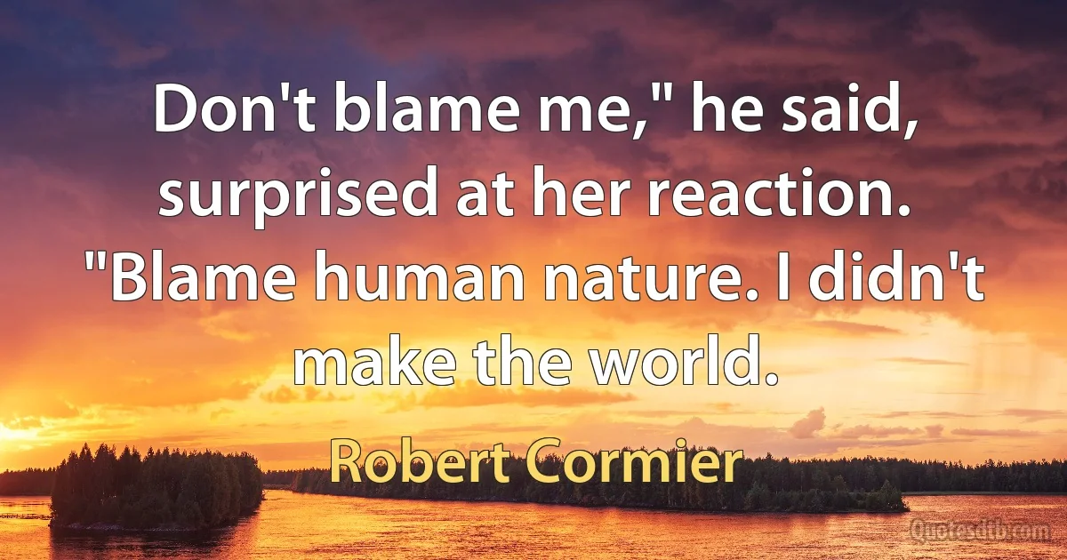 Don't blame me," he said, surprised at her reaction. "Blame human nature. I didn't make the world. (Robert Cormier)