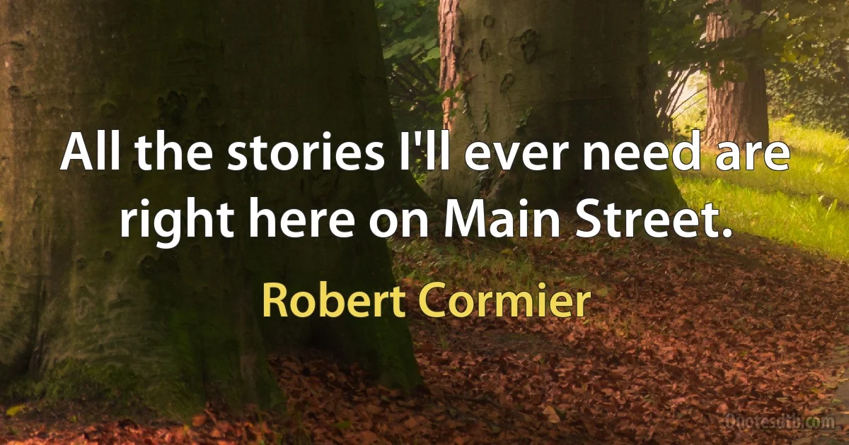 All the stories I'll ever need are right here on Main Street. (Robert Cormier)