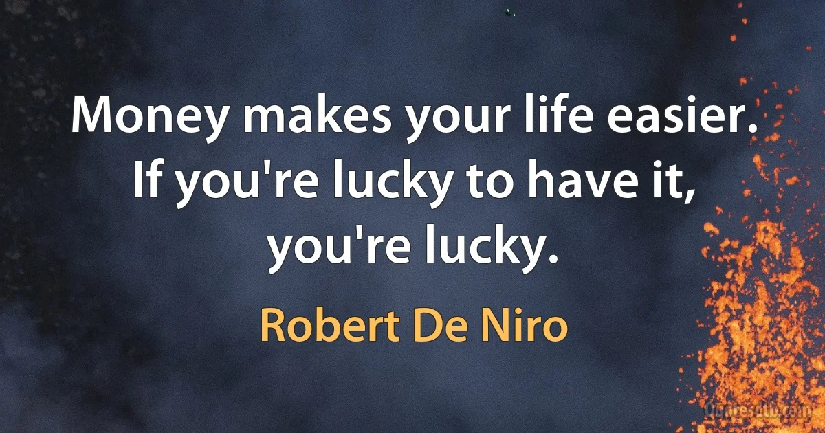 Money makes your life easier. If you're lucky to have it, you're lucky. (Robert De Niro)