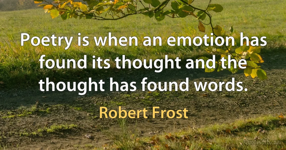 Poetry is when an emotion has found its thought and the thought has found words. (Robert Frost)