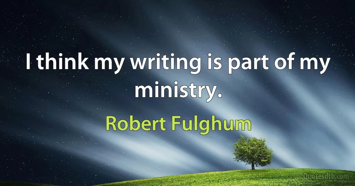 I think my writing is part of my ministry. (Robert Fulghum)