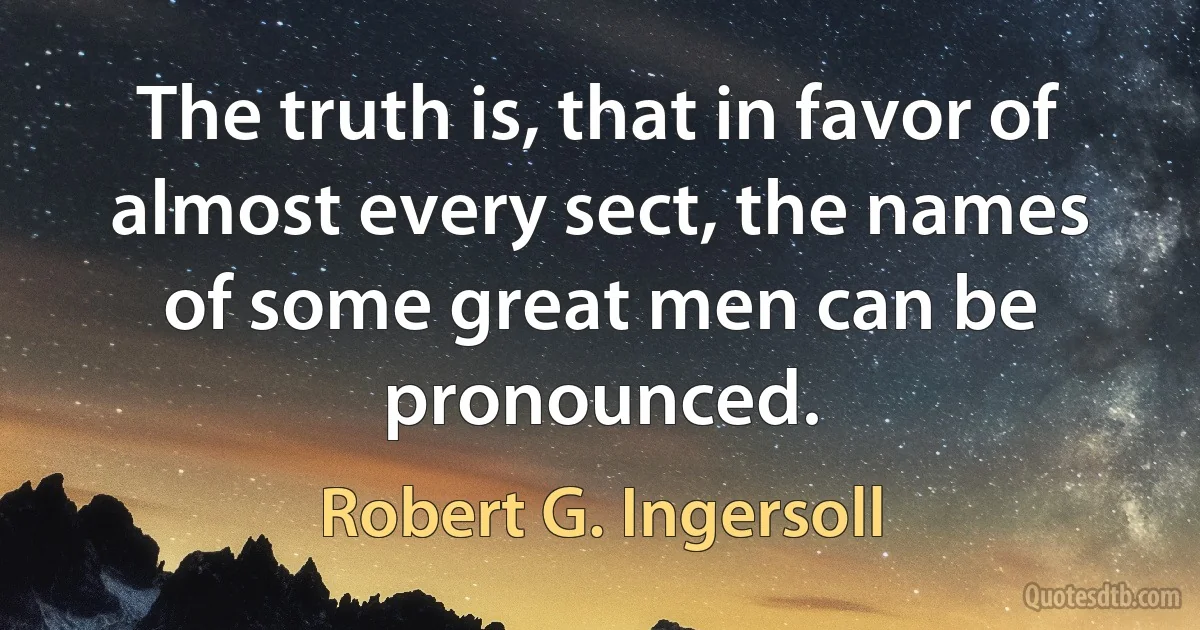 The truth is, that in favor of almost every sect, the names of some great men can be pronounced. (Robert G. Ingersoll)